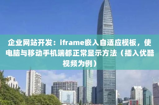 企业网站开发：iframe嵌入自适应模板，使电脑与移动手机端都正常显示方法（插入优酷视频为例）